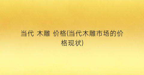 当代 木雕 价格(当代木雕市场的价格现状)